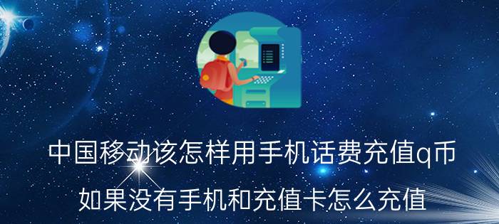 中国移动该怎样用手机话费充值q币 如果没有手机和充值卡怎么充值？